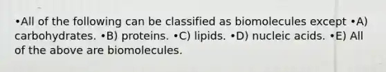 •All of the following can be classified as biomolecules except •A) carbohydrates. •B) proteins. •C) lipids. •D) nucleic acids. •E) All of the above are biomolecules.