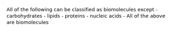 All of the following can be classified as biomolecules except - carbohydrates - lipids - proteins - nucleic acids - All of the above are biomolecules