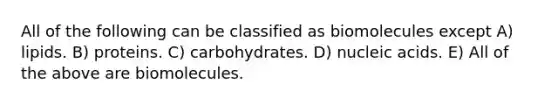 All of the following can be classified as biomolecules except A) lipids. B) proteins. C) carbohydrates. D) nucleic acids. E) All of the above are biomolecules.