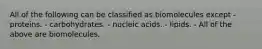 All of the following can be classified as biomolecules except - proteins. - carbohydrates. - nucleic acids. - lipids. - All of the above are biomolecules.