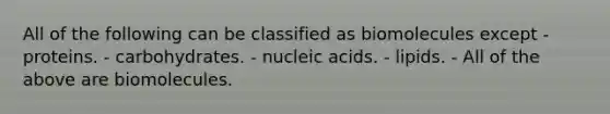 All of the following can be classified as biomolecules except - proteins. - carbohydrates. - nucleic acids. - lipids. - All of the above are biomolecules.