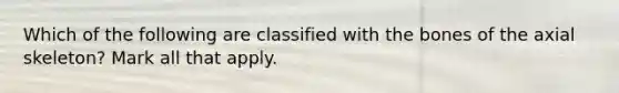 Which of the following are classified with the bones of the axial skeleton? Mark all that apply.