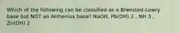 Which of the following can be classified as a Brønsted-Lowry base but NOT an Arrhenius base? NaOH, Pb(OH) 2 , NH 3 , Zn(OH) 2