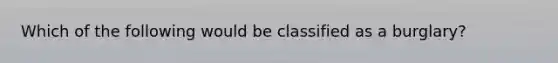 Which of the following would be classified as a burglary?