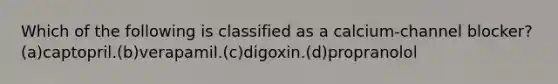 Which of the following is classified as a calcium-channel blocker?(a)captopril.(b)verapamil.(c)digoxin.(d)propranolol