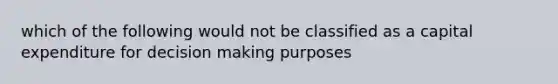 which of the following would not be classified as a capital expenditure for decision making purposes