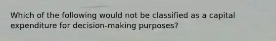 Which of the following would not be classified as a capital expenditure for decision-making purposes?