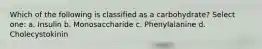 Which of the following is classified as a carbohydrate? Select one: a. Insulin b. Monosaccharide c. Phenylalanine d. Cholecystokinin