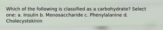 Which of the following is classified as a carbohydrate? Select one: a. Insulin b. Monosaccharide c. Phenylalanine d. Cholecystokinin