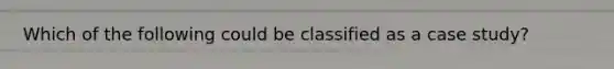 Which of the following could be classified as a case study?