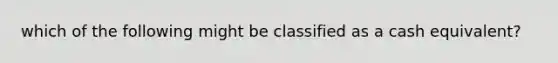 which of the following might be classified as a cash equivalent?