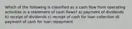 Which of the following is classified as a cash flow from operating activities in a statement of cash flows? a) payment of dividends b) receipt of dividends c) receipt of cash for loan collection d) payment of cash for loan repayment