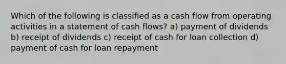 Which of the following is classified as a cash flow from operating activities in a statement of cash flows? a) payment of dividends b) receipt of dividends c) receipt of cash for loan collection d) payment of cash for loan repayment