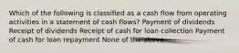 Which of the following is classified as a cash flow from operating activities in a statement of cash flows? Payment of dividends Receipt of dividends Receipt of cash for loan collection Payment of cash for loan repayment None of the above