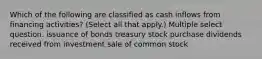 Which of the following are classified as cash inflows from financing activities? (Select all that apply.) Multiple select question. issuance of bonds treasury stock purchase dividends received from investment sale of common stock