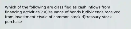 Which of the following are classified as cash inflows from financing activities ? a)issuance of bonds b)dividends received from investment c)sale of common stock d)treasury stock purchase