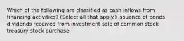 Which of the following are classified as cash inflows from financing activities? (Select all that apply.) issuance of bonds dividends received from investment sale of common stock treasury stock purchase