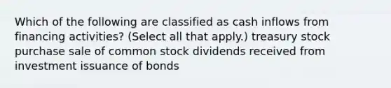 Which of the following are classified as cash inflows from financing activities? (Select all that apply.) treasury stock purchase sale of common stock dividends received from investment issuance of bonds