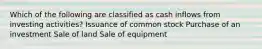 Which of the following are classified as cash inflows from investing activities? Issuance of common stock Purchase of an investment Sale of land Sale of equipment