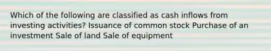 Which of the following are classified as cash inflows from investing activities? Issuance of common stock Purchase of an investment Sale of land Sale of equipment