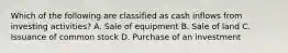 Which of the following are classified as cash inflows from investing activities? A. Sale of equipment B. Sale of land C. Issuance of common stock D. Purchase of an investment