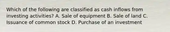 Which of the following are classified as cash inflows from investing activities? A. Sale of equipment B. Sale of land C. Issuance of common stock D. Purchase of an investment