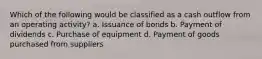 Which of the following would be classified as a cash outflow from an operating activity? a. Issuance of bonds b. Payment of dividends c. Purchase of equipment d. Payment of goods purchased from suppliers