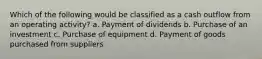 Which of the following would be classified as a cash outflow from an operating activity? a. Payment of dividends b. Purchase of an investment c. Purchase of equipment d. Payment of goods purchased from suppliers