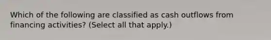 Which of the following are classified as cash outflows from financing activities? (Select all that apply.)