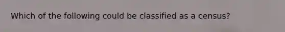 Which of the following could be classified as a census?