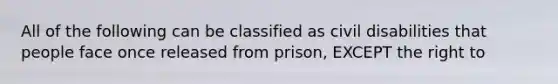 All of the following can be classified as civil disabilities that people face once released from prison, EXCEPT the right to