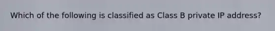 Which of the following is classified as Class B private IP address?