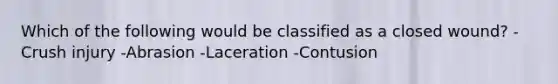Which of the following would be classified as a closed wound? -Crush injury -Abrasion -Laceration -Contusion