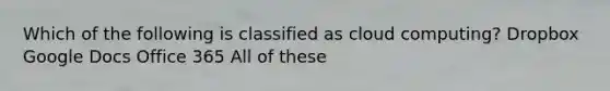 Which of the following is classified as cloud computing? Dropbox Google Docs Office 365 All of these