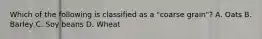 Which of the following is classified as a "coarse grain"? A. Oats B. Barley C. Soy beans D. Wheat