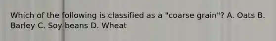 Which of the following is classified as a "coarse grain"? A. Oats B. Barley C. Soy beans D. Wheat