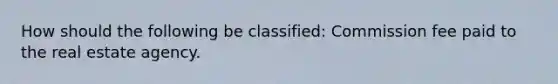 How should the following be classified: Commission fee paid to the real estate agency.