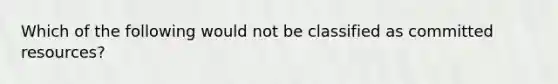 Which of the following would not be classified as committed resources?