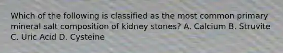 Which of the following is classified as the most common primary mineral salt composition of kidney stones? A. Calcium B. Struvite C. Uric Acid D. Cysteine