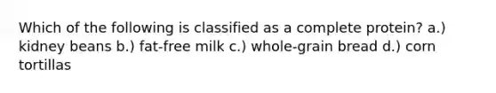 Which of the following is classified as a complete protein? a.) kidney beans b.) fat-free milk c.) whole-grain bread d.) corn tortillas