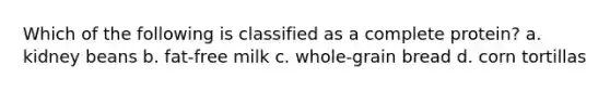 Which of the following is classified as a complete protein? a. kidney beans b. fat-free milk c. whole-grain bread d. corn tortillas