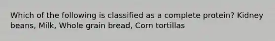 Which of the following is classified as a complete protein? Kidney beans, Milk, Whole grain bread, Corn tortillas