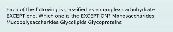 Each of the following is classified as a complex carbohydrate EXCEPT one. Which one is the EXCEPTION? Monosaccharides Mucopolysaccharides Glycolipids Glycoproteins