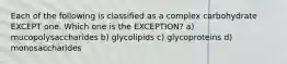 Each of the following is classified as a complex carbohydrate EXCEPT one. Which one is the EXCEPTION? a) mucopolysaccharides b) glycolipids c) glycoproteins d) monosaccharides