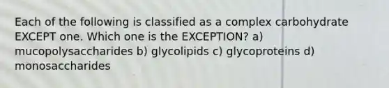 Each of the following is classified as a complex carbohydrate EXCEPT one. Which one is the EXCEPTION? a) mucopolysaccharides b) glycolipids c) glycoproteins d) monosaccharides