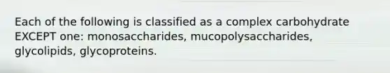 Each of the following is classified as a complex carbohydrate EXCEPT one: monosaccharides, mucopolysaccharides, glycolipids, glycoproteins.