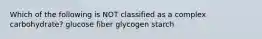 Which of the following is NOT classified as a complex carbohydrate? glucose fiber glycogen starch