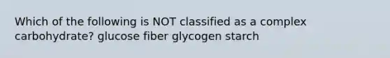 Which of the following is NOT classified as a complex carbohydrate? glucose fiber glycogen starch