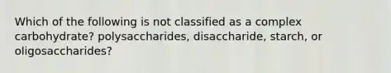 Which of the following is not classified as a complex carbohydrate? polysaccharides, disaccharide, starch, or oligosaccharides?
