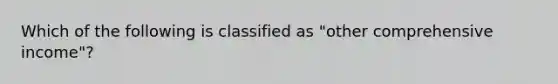 Which of the following is classified as "other comprehensive income"?